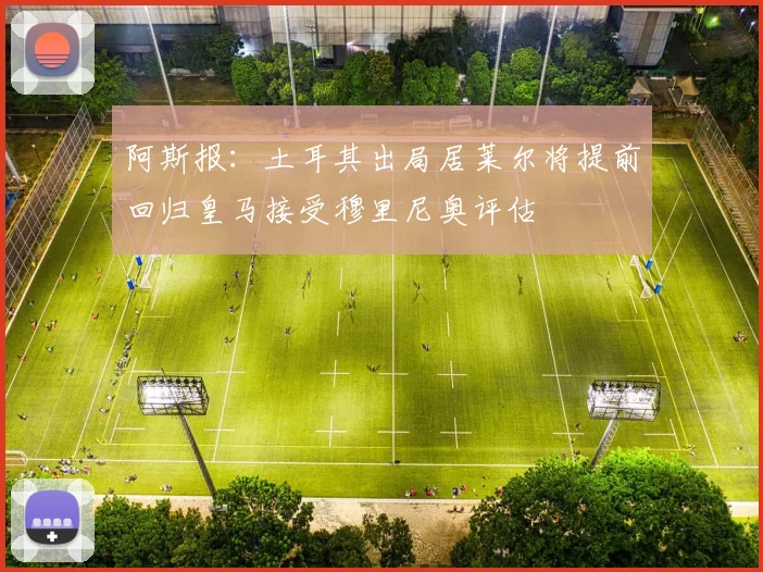 阿斯报：土耳其出局居莱尔将提前回归皇马接受穆里尼奥评估