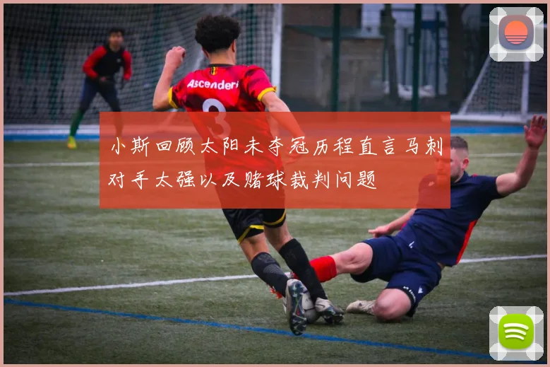 小斯回顾太阳未夺冠历程直言马刺对手太强以及赌球裁判问题