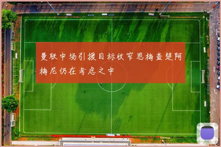 曼联中场引援目标收窄恩梅查楚阿梅尼仍在考虑之中