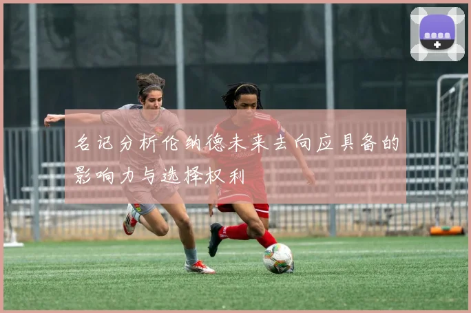 名记分析伦纳德未来去向应具备的影响力与选择权利