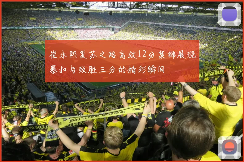 崔永熙复苏之路高效12分集锦展现暴扣与致胜三分的精彩瞬间
