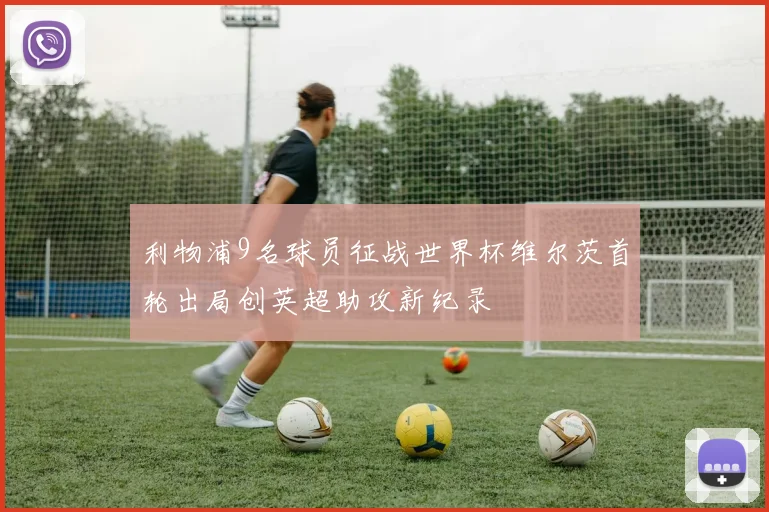 利物浦9名球员征战世界杯维尔茨首轮出局创英超助攻新纪录