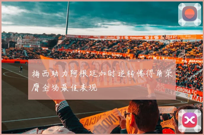 梅西助力阿根廷加时逆转佛得角荣膺全场最佳表现