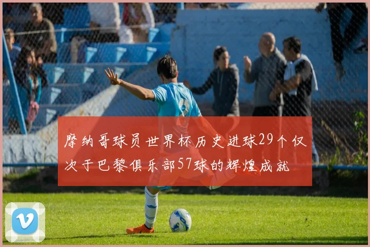 摩纳哥球员世界杯历史进球29个仅次于巴黎俱乐部57球的辉煌成就