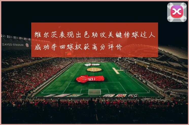 维尔茨表现出色助攻关键传球过人成功夺回球权获高分评价