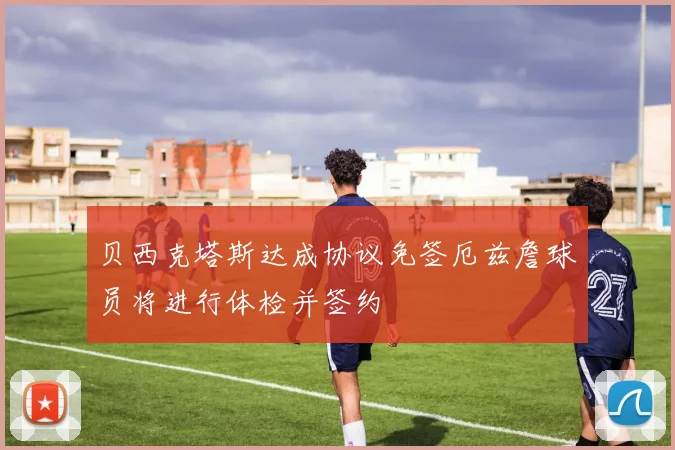 贝西克塔斯达成协议免签厄兹詹球员将进行体检并签约