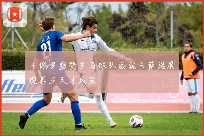 卡佩罗盛赞罗马球队成就卡萨诺展现真正天才风采