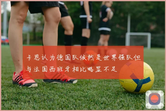 卡恩认为德国队依然是世界强队但与法国西班牙相比略显不足