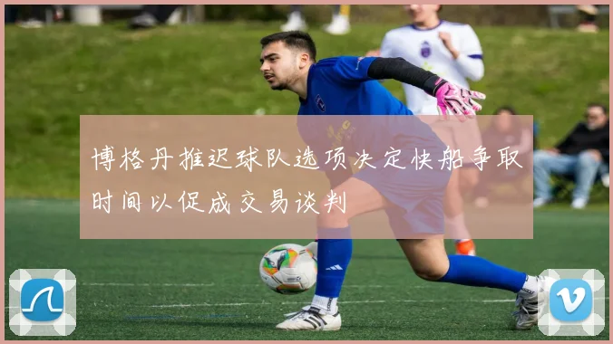博格丹推迟球队选项决定快船争取时间以促成交易谈判