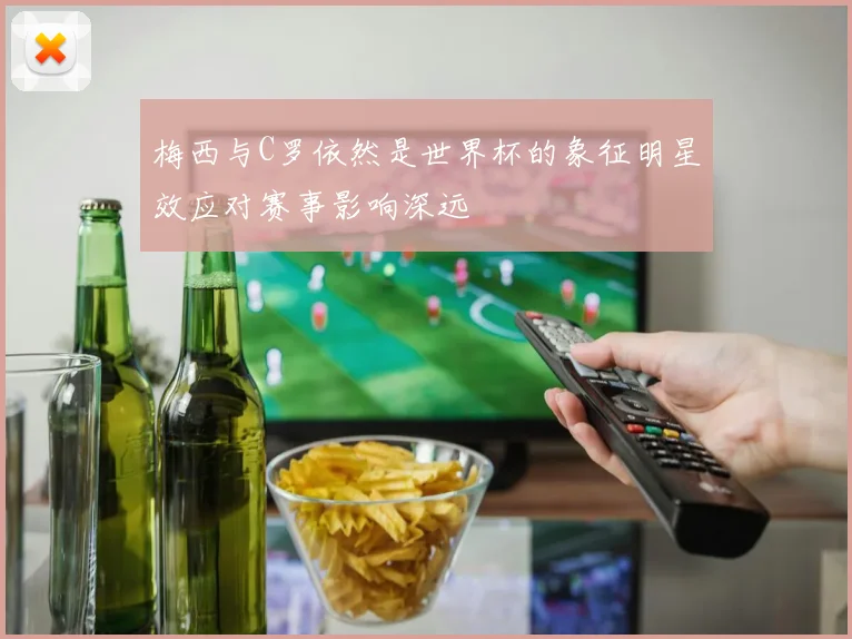 梅西与C罗依然是世界杯的象征明星效应对赛事影响深远