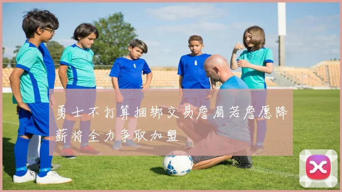 勇士不打算捆绑交易詹眉若詹愿降薪将全力争取加盟
