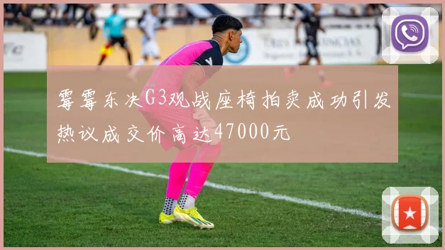 霉霉东决G3观战座椅拍卖成功引发热议成交价高达47000元