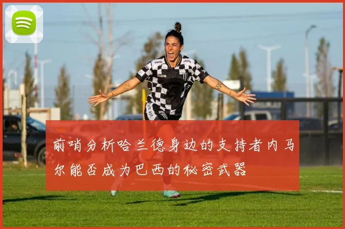 前哨分析哈兰德身边的支持者内马尔能否成为巴西的秘密武器