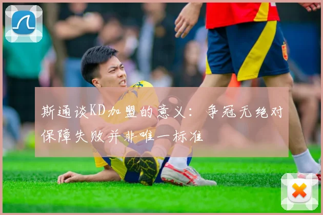 斯通谈KD加盟的意义：争冠无绝对保障失败并非唯一标准
