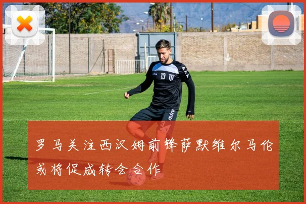 罗马关注西汉姆前锋萨默维尔马伦或将促成转会合作